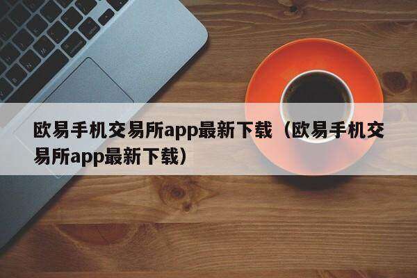 欧意手机交易所app最新下载（欧意手机交易所app最新下载）-第1张图片-欧意下载