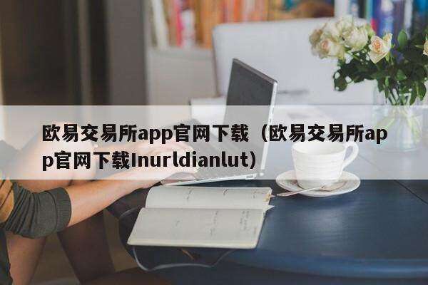 欧意交易所app官网下载（欧意交易所app官网下载Inurldianlut）-第1张图片-欧意下载