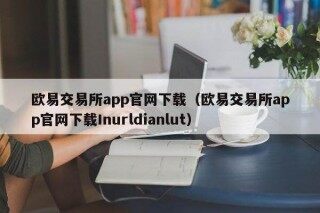 欧意交易所app官网下载（欧意交易所app官网下载Inurldianlut）