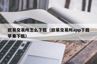 欧意交易所怎么下载（欧意交易所app下载苹果下载）