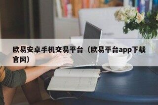 欧意安卓手机交易平台（欧意平台app下载官网）