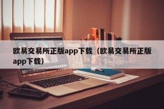 欧意交易所正版app下载（欧意交易所正版app下载）