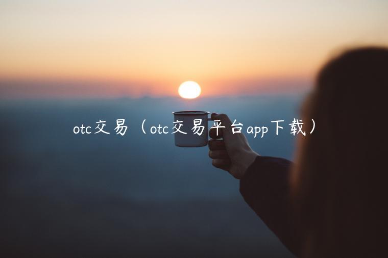 otc交易(otc交易平台app下载)-第1张图片-欧意下载 otc交易(otc交易平台app下载)-第1张图片-欧意下载