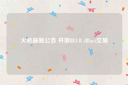 火必最新公告 开放BLUR (Blur)交易-第1张图片-欧意下载