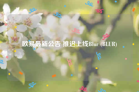 欧意最新公告 推迟上线Blur (BLUR)-第1张图片-欧意下载