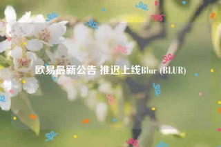 欧意最新公告 推迟上线Blur (BLUR)
