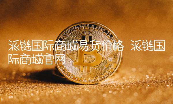 派链国际商城易货价格-第1张图片-欧意下载