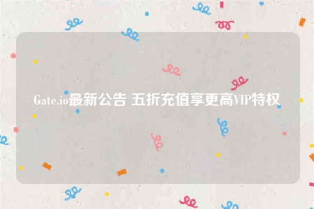 Gate.io最新公告 五折充值享更高VIP特权-第1张图片-欧意下载