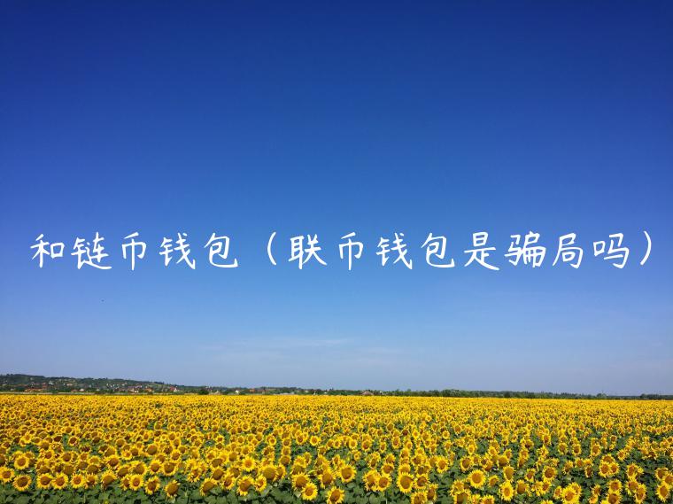 和链币钱包（联币钱包是骗局吗）-第1张图片-欧意下载