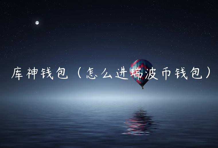 库神钱包（怎么进瑞波币钱包）-第1张图片-欧意下载