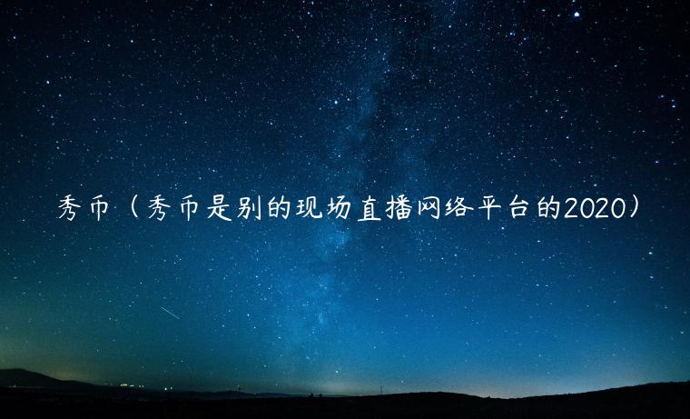 秀币（秀币是别的现场直播网络平台的2020）-第1张图片-欧意下载