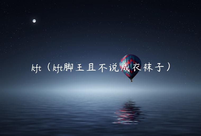 kft（kft脚王且不说成衣袜子）-第1张图片-欧意下载