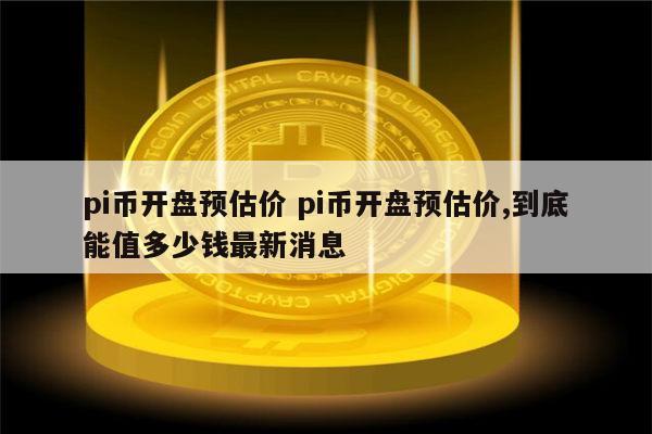 pi币开盘预估价 pi币开盘到底能值多少钱-第1张图片-欧意下载
