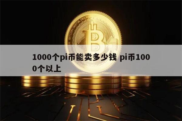 1000个pi币能卖多少钱 pi币1000个多少人民币-第1张图片-欧意下载