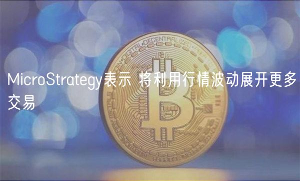 MicroStrategy表示 将利用行情波动展开更多交易-第1张图片-欧意下载 MicroStrategy表示 将利用行情波动展开更多交易-第1张图片-欧意下载