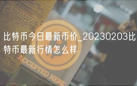 比特币今日最新币价_20230203比特币最新行情怎么样-第1张图片-欧意下载 比特币今日最新币价_20230203比特币最新行情怎么样-第1张图片-欧意下载