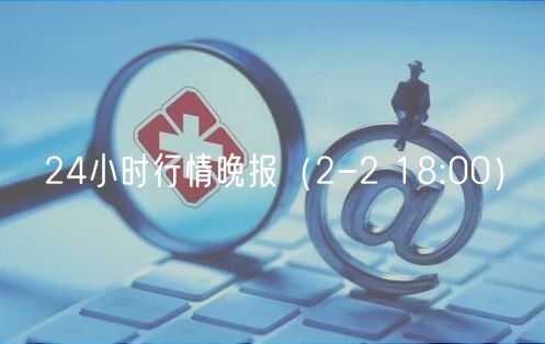 24小时行情晚报（2-2 18:00）-第1张图片-欧意下载