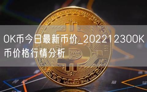 OK币今日最新币价_20221230OK币价格行情分析-第1张图片-欧意下载