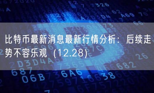比特币最新消息最新行情分析:后续走势不容乐观(12.28)-第1张图片-欧意下载 比特币最新消息最新行情分析:后续走势不容乐观(12.28)-第1张图片-欧意下载