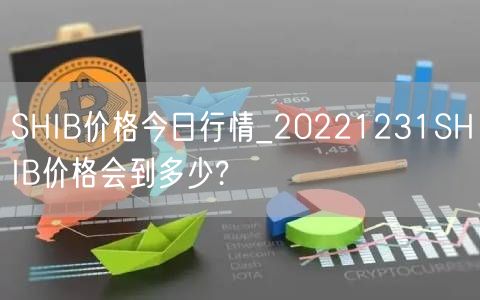 SHIB价格今日行情_20221231SHIB价格会到多少?-第1张图片-欧意下载