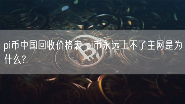 pi币中国回收价格表 pi币永远上不了主网是为什么?-第1张图片-欧意下载