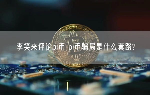 李笑来评论pi币 pi币骗局是什么套路?-第1张图片-欧意下载 李笑来评论pi币 pi币骗局是什么套路?-第1张图片-欧意下载