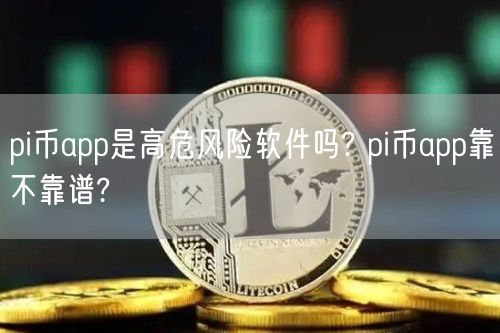 pi币app是高危风险软件吗? pi币app靠不靠谱?-第1张图片-欧意下载