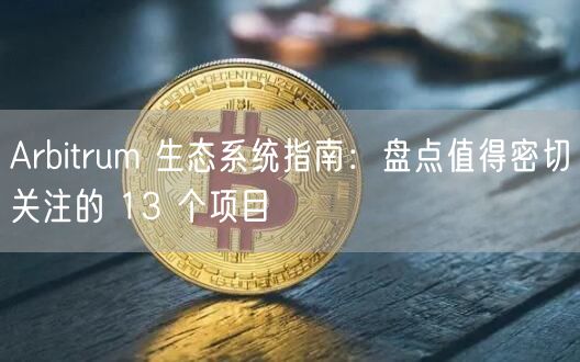 Arbitrum 生态系统指南：盘点值得密切关注的 13 个项目-第1张图片-欧意下载