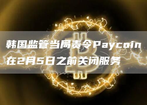 韩国监管当局责令Paycoin在2月5日之前关闭服务-第1张图片-欧意下载