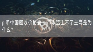 pi币中国回收价格表 pi币永远上不了主网是为什么?
