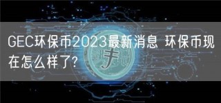 GBC环保币2023最新消息 环保币现在怎么样了?