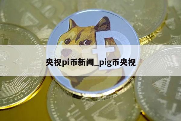 央视pi币新闻_pig币央视-第1张图片-欧意下载 央视pi币新闻_pig币央视-第1张图片-欧意下载