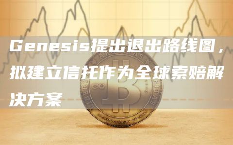 Genesis提出退出路线图，拟建立信托作为全球索赔解决方案-第1张图片-欧意下载