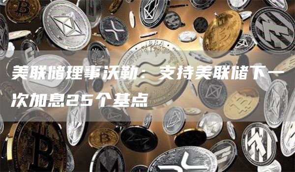 美联储理事沃勒：支持美联储下一次加息25个基点-第1张图片-欧意下载