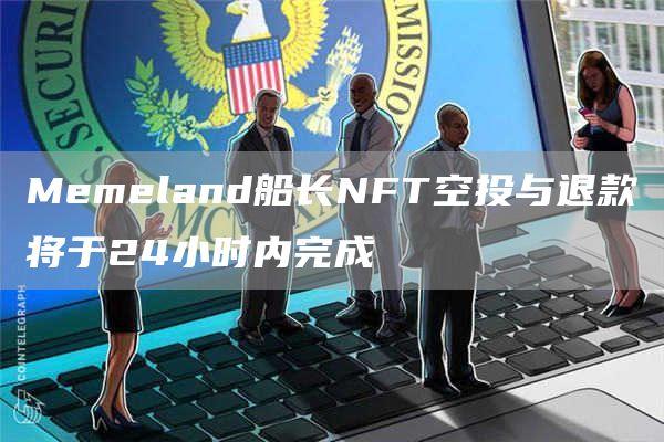 Memeland船长NFT空投与退款将于24小时内完成-第1张图片-欧意下载