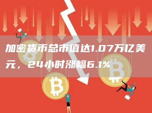加密货币总市值达1.07万亿美元，24小时涨幅6.1%-第1张图片-欧意下载