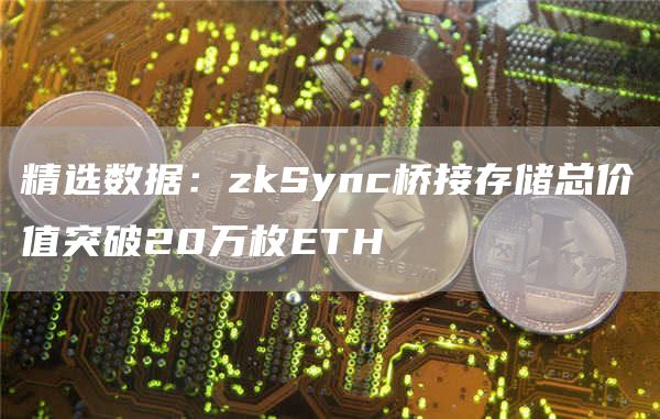 精选数据：zkSync桥接存储总价值突破20万枚ETH-第1张图片-欧意下载