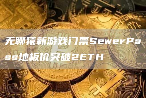 无聊猿新游戏门票SewerPass地板价突破2ETH-第1张图片-欧意下载