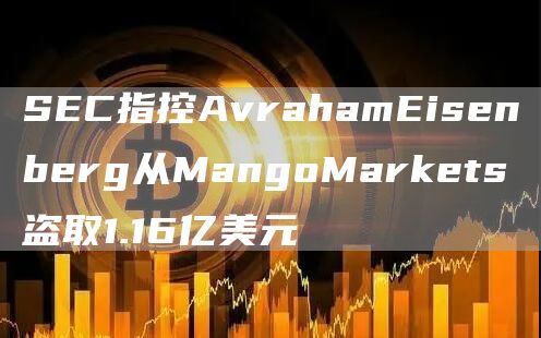 SEC指控AvrahamEisenberg从MangoMarkets盗取1.16亿美元-第1张图片-欧意下载 SEC指控AvrahamEisenberg从MangoMarkets盗取1.16亿美元-第1张图片-欧意下载
