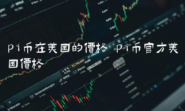 pi币在美国的价格 pi币官方美国价格-第1张图片-欧意下载 pi币在美国的价格 pi币官方美国价格-第1张图片-欧意下载