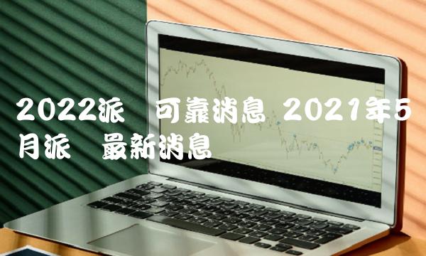 2022派币可靠消息 2021年5月派币最新消息-第1张图片-欧意下载 2022派币可靠消息 2021年5月派币最新消息-第1张图片-欧意下载