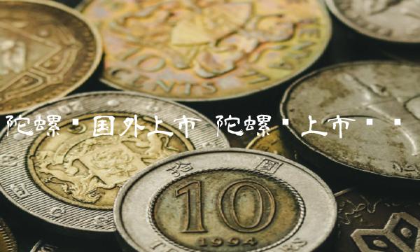 陀螺币国外上市 陀螺币上市时间-第1张图片-欧意下载 陀螺币国外上市 陀螺币上市时间-第1张图片-欧意下载