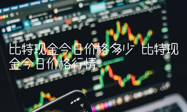 比特现金今日价格多少 比特现金今日价格行情-第1张图片-欧意下载 比特现金今日价格多少 比特现金今日价格行情-第1张图片-欧意下载