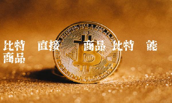比特币直接购买商品 比特币能购买商品吗-第1张图片-欧意下载