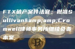 FT破产案件法官：批准Sullivan&Cromwbll律师事务所继续负责本案