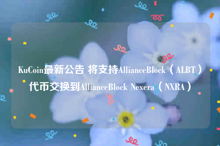 KuCoin最新公告 将支持AllianceBlock(ALBT)代币交换到AllianceBlock Nexera(NXRA)-第1张图片-欧意下载 KuCoin最新公告 将支持AllianceBlock(ALBT)代币交换到AllianceBlock Nexera(NXRA)-第1张图片-欧意下载