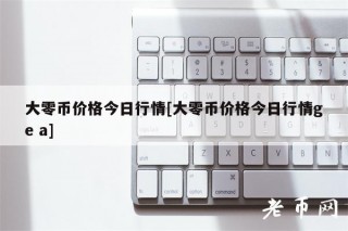 大零币价格今日行情[大零币价格今日行情g a]