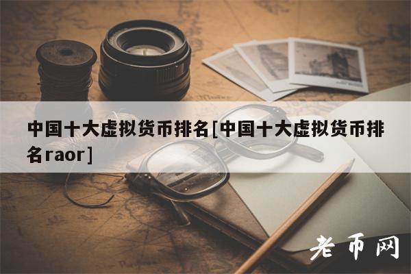 中国十大虚拟货币排名[中国十大虚拟货币排名raor]-第1张图片-欧意下载
