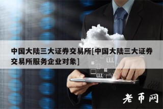 中国大陆三大证券交易所[中国大陆三大证券交易所服务企业对象]