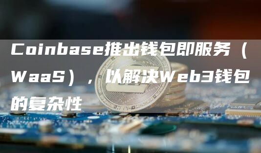 Coinbas推出钱包即服务（WaaS），以解决Wb3钱包的复杂性-第1张图片-欧意易易下载